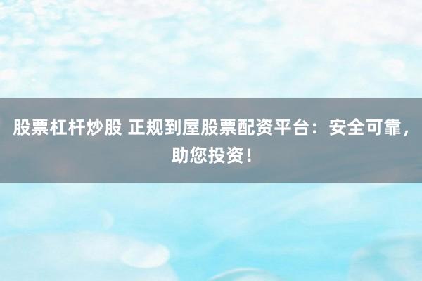 股票杠杆炒股 正规到屋股票配资平台：安全可靠，助您投资！
