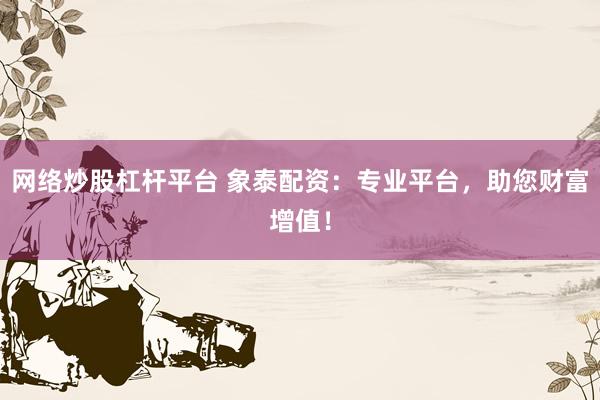 网络炒股杠杆平台 象泰配资：专业平台，助您财富增值！
