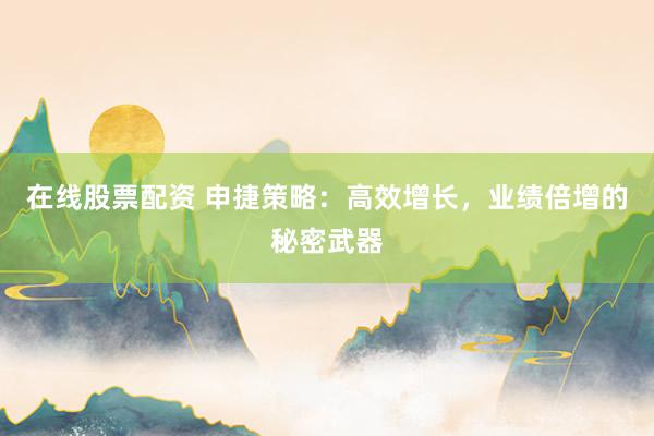 在线股票配资 申捷策略：高效增长，业绩倍增的秘密武器