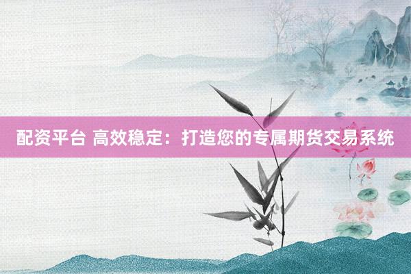 配资平台 高效稳定：打造您的专属期货交易系统