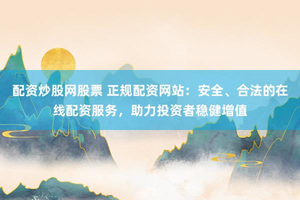配资炒股网股票 正规配资网站：安全、合法的在线配资服务，助力投资者稳健增值