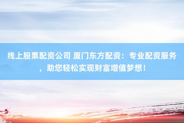 线上股票配资公司 厦门东方配资：专业配资服务，助您轻松实现财富增值梦想！