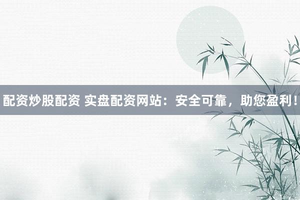 配资炒股配资 实盘配资网站：安全可靠，助您盈利！