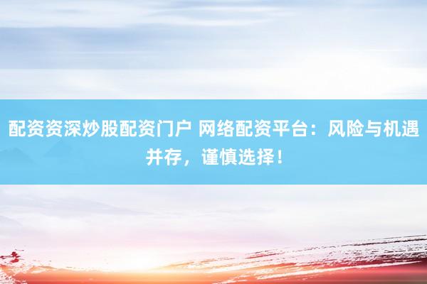 配资资深炒股配资门户 网络配资平台：风险与机遇并存，谨慎选择！