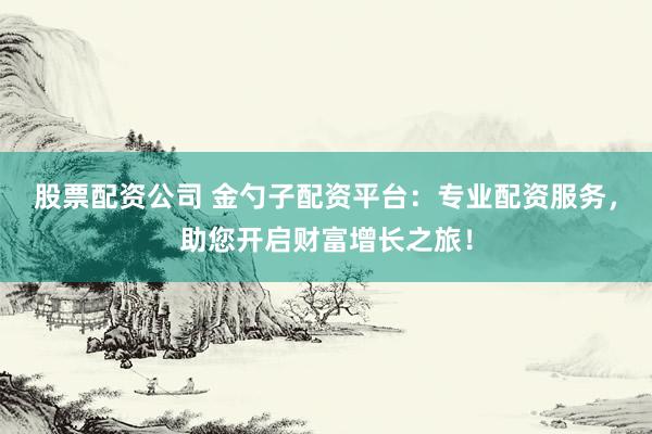 股票配资公司 金勺子配资平台：专业配资服务，助您开启财富增长之旅！