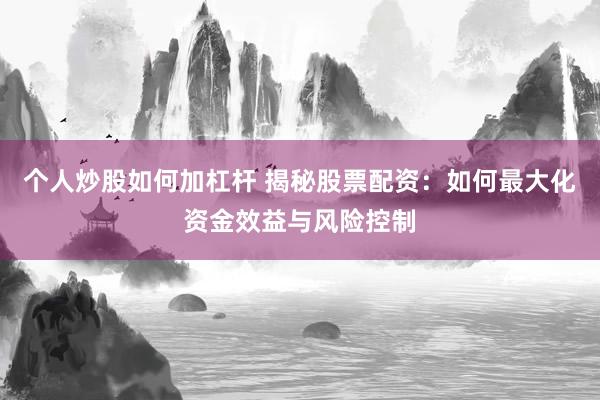 个人炒股如何加杠杆 揭秘股票配资：如何最大化资金效益与风险控制