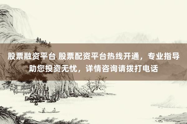股票融资平台 股票配资平台热线开通，专业指导助您投资无忧，详情咨询请拨打电话