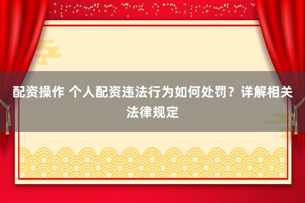 配资操作 个人配资违法行为如何处罚？详解相关法律规定