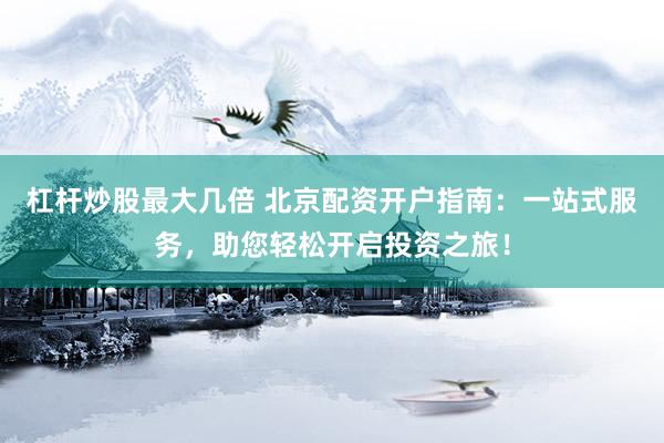 杠杆炒股最大几倍 北京配资开户指南：一站式服务，助您轻松开启投资之旅！