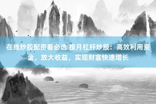 在线炒股配资看必选 按月杠杆炒股：高效利用资金，放大收益，实现财富快速增长