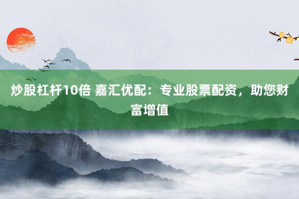 炒股杠杆10倍 嘉汇优配：专业股票配资，助您财富增值