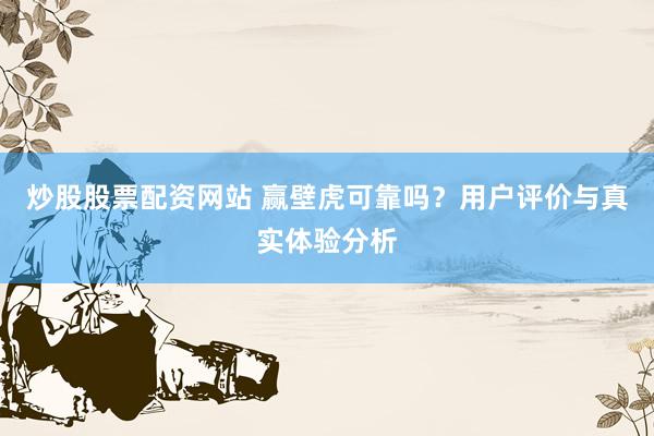 炒股股票配资网站 赢壁虎可靠吗？用户评价与真实体验分析