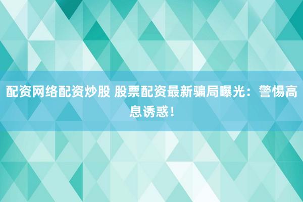 配资网络配资炒股 股票配资最新骗局曝光：警惕高息诱惑！