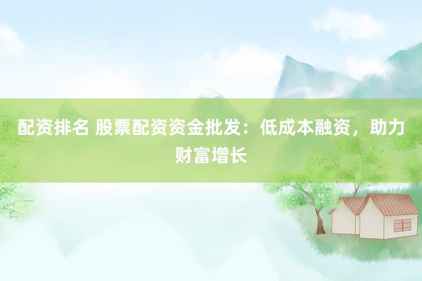 配资排名 股票配资资金批发：低成本融资，助力财富增长