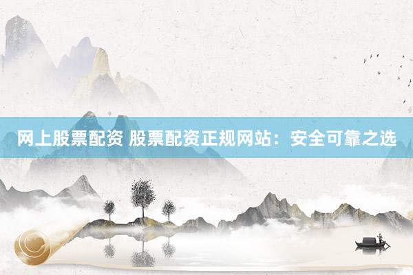 网上股票配资 股票配资正规网站：安全可靠之选
