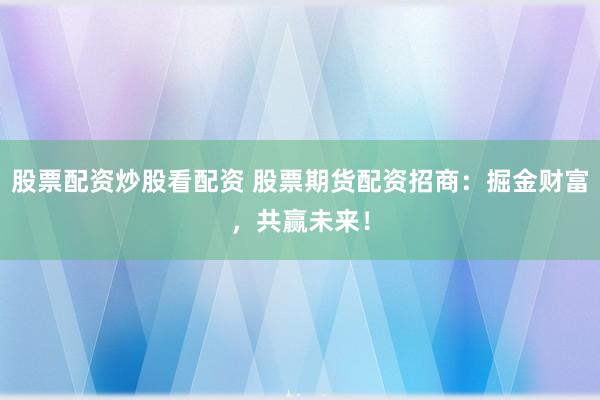 股票配资炒股看配资 股票期货配资招商：掘金财富，共赢未来！