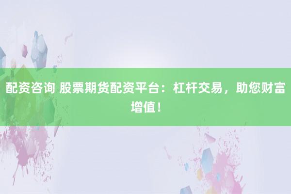 配资咨询 股票期货配资平台：杠杆交易，助您财富增值！