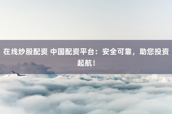 在线炒股配资 中国配资平台：安全可靠，助您投资起航！