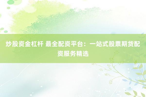 炒股资金杠杆 最全配资平台：一站式股票期货配资服务精选