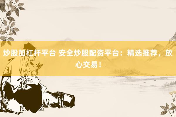 炒股加杠杆平台 安全炒股配资平台：精选推荐，放心交易！