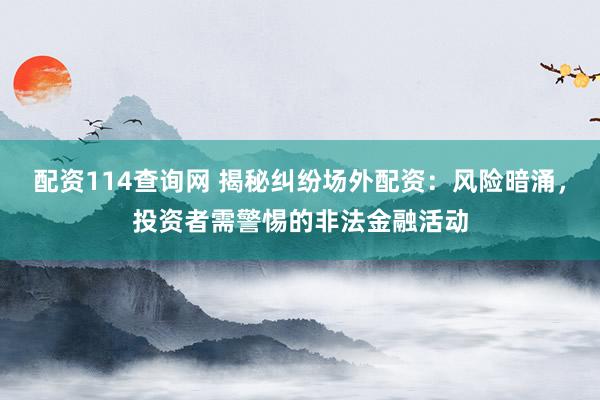 配资114查询网 揭秘纠纷场外配资：风险暗涌，投资者需警惕的非法金融活动