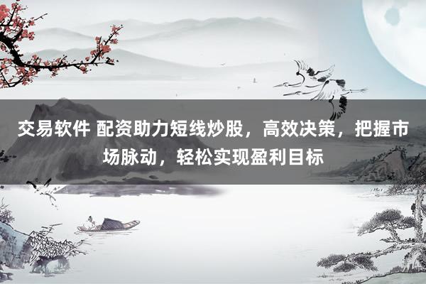交易软件 配资助力短线炒股，高效决策，把握市场脉动，轻松实现盈利目标