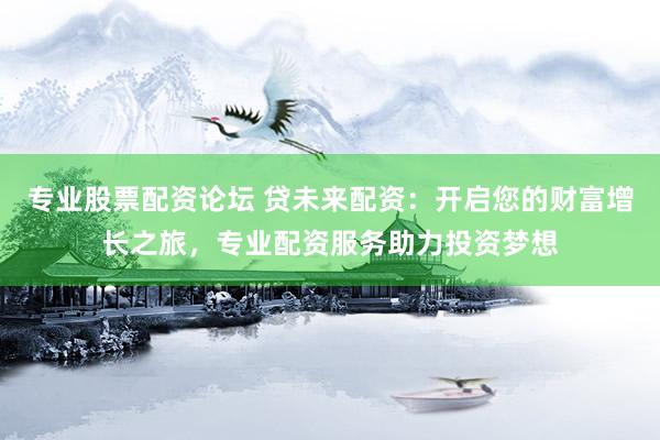 专业股票配资论坛 贷未来配资：开启您的财富增长之旅，专业配资服务助力投资梦想
