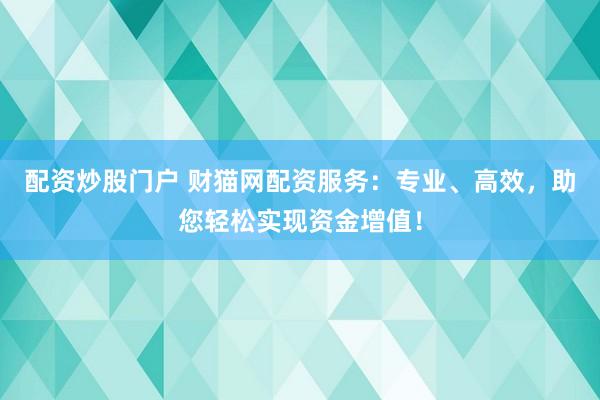 配资炒股门户 财猫网配资服务：专业、高效，助您轻松实现资金增值！