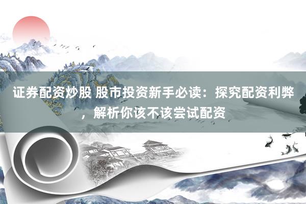 证券配资炒股 股市投资新手必读：探究配资利弊，解析你该不该尝试配资