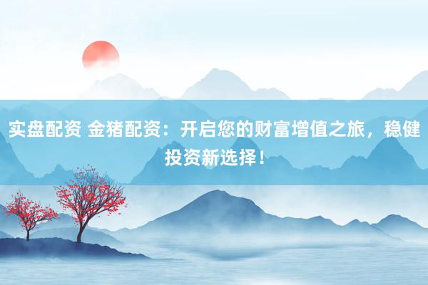 实盘配资 金猪配资：开启您的财富增值之旅，稳健投资新选择！