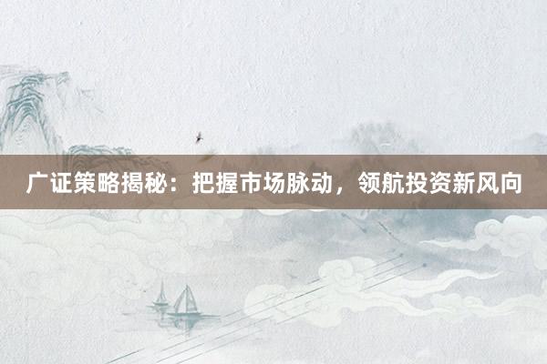 广证策略揭秘：把握市场脉动，领航投资新风向