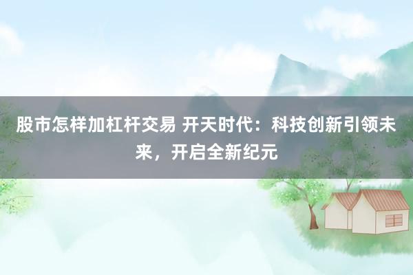 股市怎样加杠杆交易 开天时代：科技创新引领未来，开启全新纪元