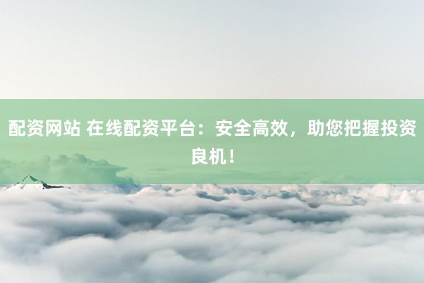 配资网站 在线配资平台：安全高效，助您把握投资良机！