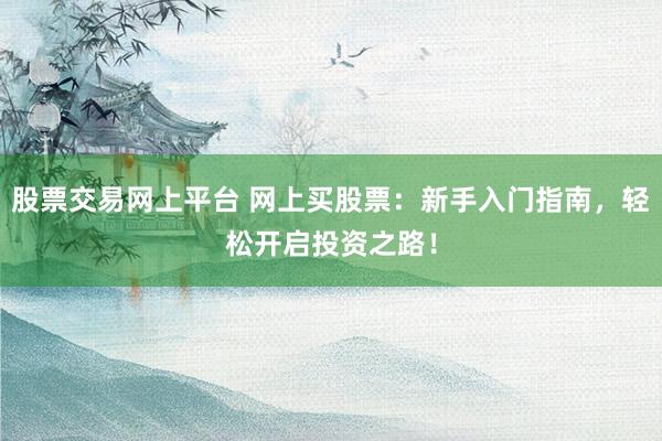 股票交易网上平台 网上买股票：新手入门指南，轻松开启投资之路！