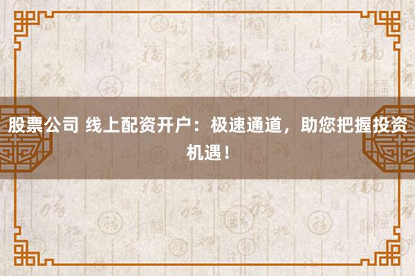 股票公司 线上配资开户：极速通道，助您把握投资机遇！