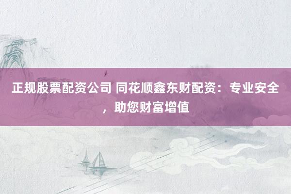 正规股票配资公司 同花顺鑫东财配资：专业安全，助您财富增值