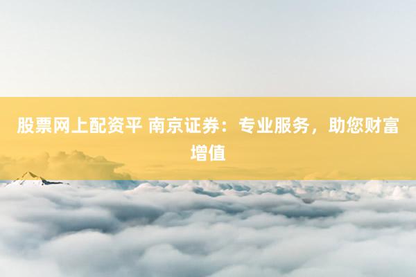 股票网上配资平 南京证券：专业服务，助您财富增值