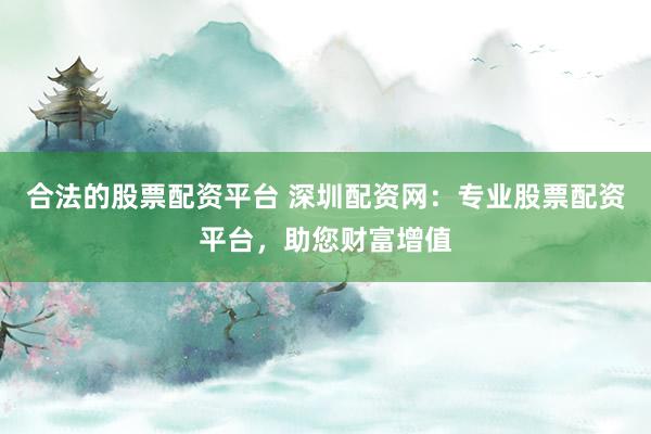 合法的股票配资平台 深圳配资网：专业股票配资平台，助您财富增值