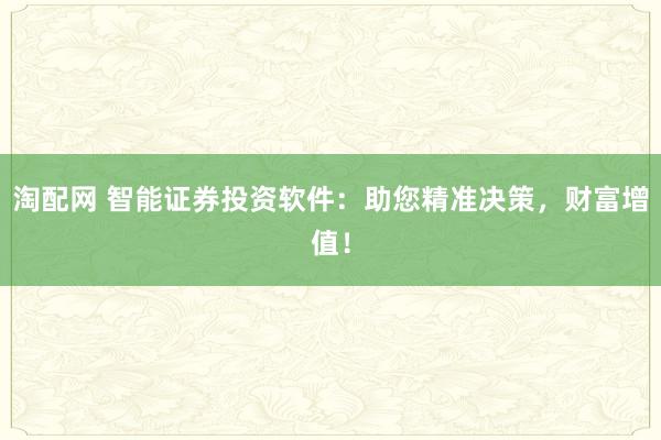 淘配网 智能证券投资软件：助您精准决策，财富增值！