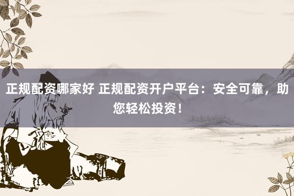 正规配资哪家好 正规配资开户平台：安全可靠，助您轻松投资！