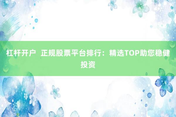 杠杆开户  正规股票平台排行：精选TOP助您稳健投资