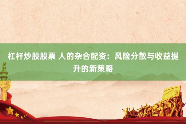 杠杆炒股股票 人的杂合配资：风险分散与收益提升的新策略