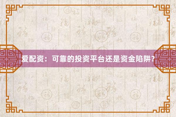 爱配资：可靠的投资平台还是资金陷阱？
