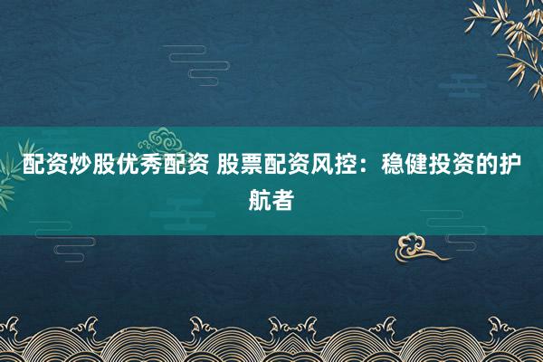配资炒股优秀配资 股票配资风控：稳健投资的护航者
