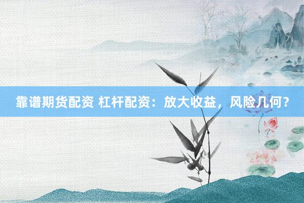 靠谱期货配资 杠杆配资：放大收益，风险几何？