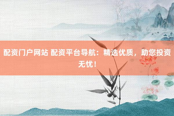 配资门户网站 配资平台导航：精选优质，助您投资无忧！