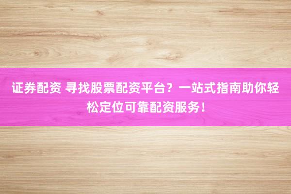 证券配资 寻找股票配资平台？一站式指南助你轻松定位可靠配资服务！