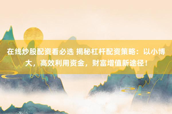 在线炒股配资看必选 揭秘杠杆配资策略：以小博大，高效利用资金，财富增值新途径！