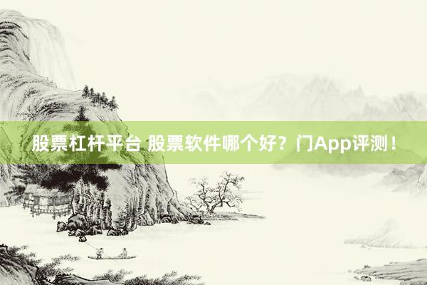股票杠杆平台 股票软件哪个好？门App评测！