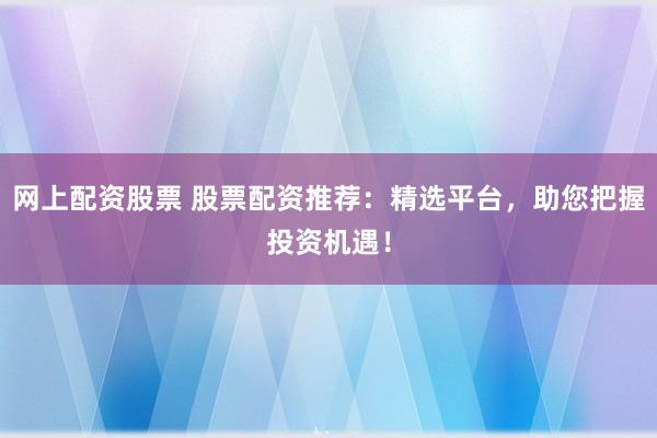 网上配资股票 股票配资推荐：精选平台，助您把握投资机遇！